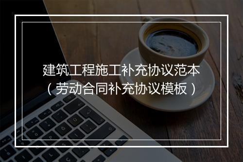建筑工程施工补充协议范本（劳动合同补充协议模板）
