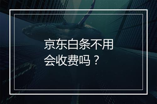 京东白条不用会收费吗？