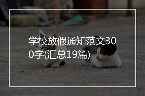 学校放假通知范文300字(汇总19篇)