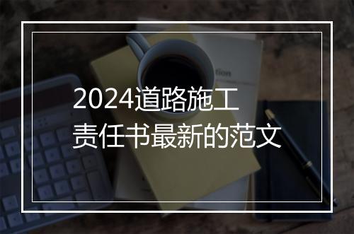 2024道路施工责任书最新的范文