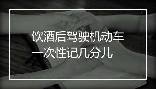 饮酒后驾驶机动车一次性记几分儿