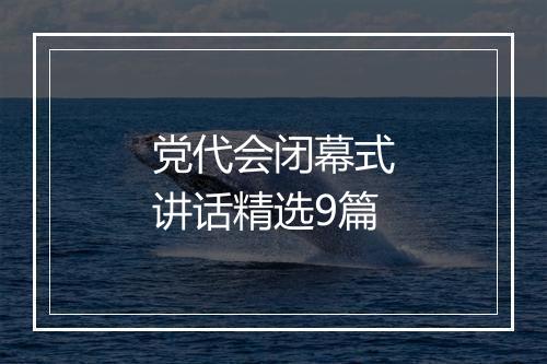 党代会闭幕式讲话精选9篇