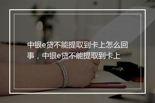 中银e贷不能提取到卡上怎么回事，中银e贷不能提取到卡上