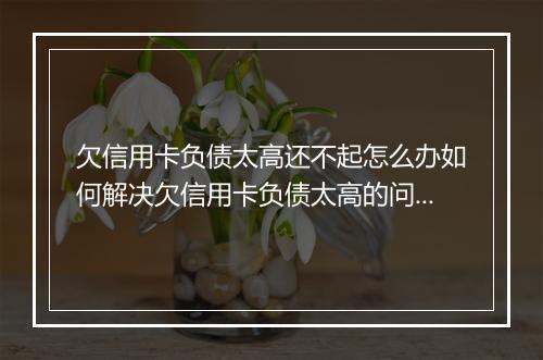 欠信用卡负债太高还不起怎么办如何解决欠信用卡负债太高的问题