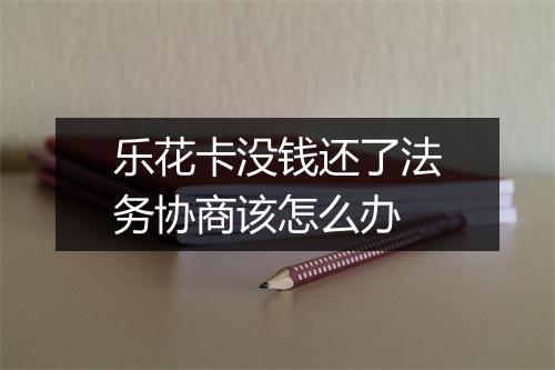 乐花卡没钱还了法务协商该怎么办