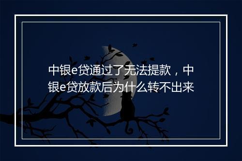 中银e贷通过了无法提款，中银e贷放款后为什么转不出来