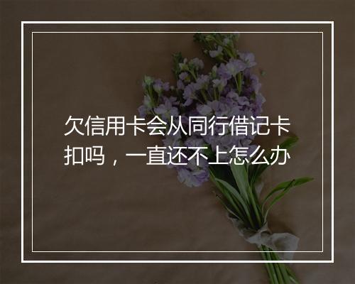 欠信用卡会从同行借记卡扣吗，一直还不上怎么办