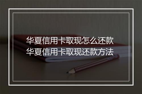华夏信用卡取现怎么还款 华夏信用卡取现还款方法