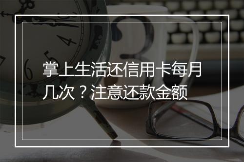 掌上生活还信用卡每月几次？注意还款金额