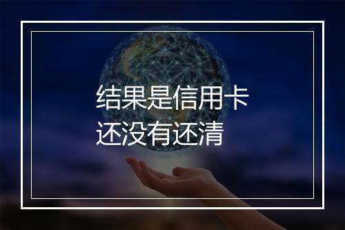 结果是信用卡还没有还清