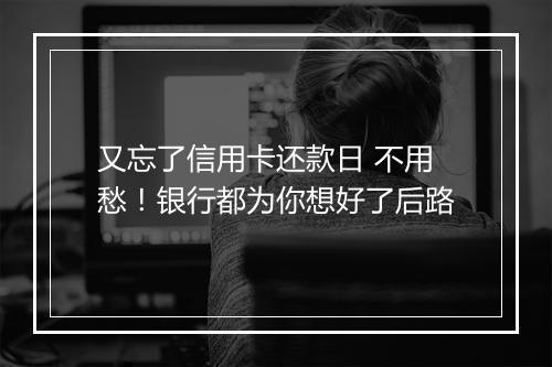 又忘了信用卡还款日 不用愁！银行都为你想好了后路