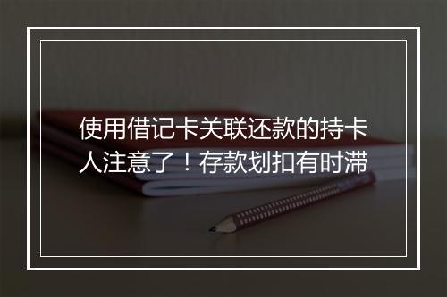 使用借记卡关联还款的持卡人注意了！存款划扣有时滞