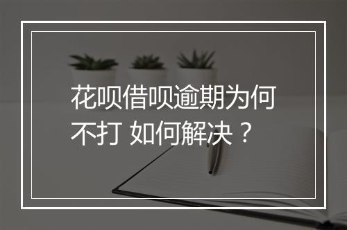 花呗借呗逾期为何不打 如何解决？