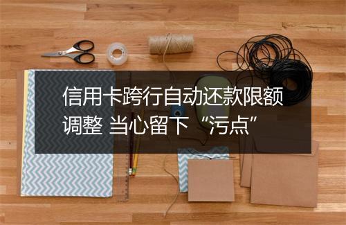 信用卡跨行自动还款限额调整 当心留下“污点”