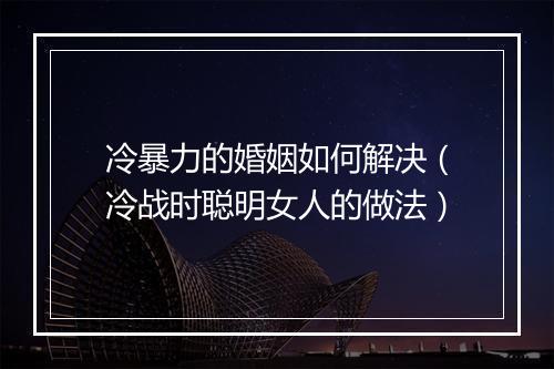 冷暴力的婚姻如何解决（冷战时聪明女人的做法）