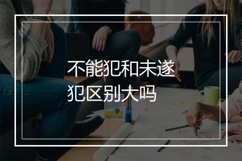 不能犯和未遂犯区别大吗