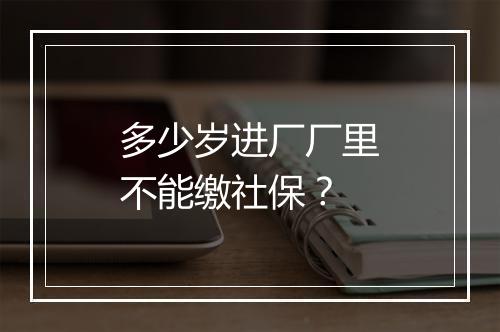 多少岁进厂厂里不能缴社保？
