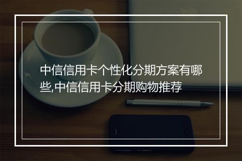 中信信用卡个性化分期方案有哪些,中信信用卡分期购物推荐