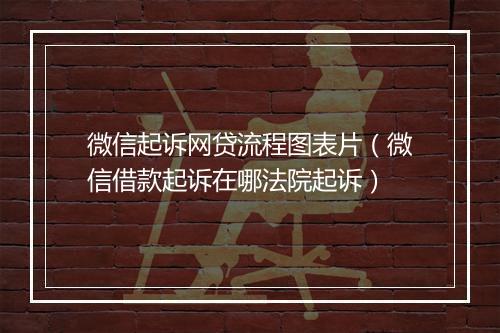微信起诉网贷流程图表片（微信借款起诉在哪法院起诉）