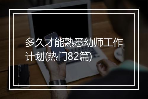 多久才能熟悉幼师工作计划(热门82篇)