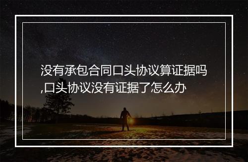 没有承包合同口头协议算证据吗,口头协议没有证据了怎么办