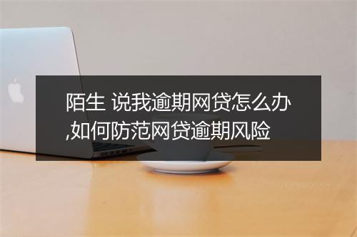 陌生 说我逾期网贷怎么办,如何防范网贷逾期风险