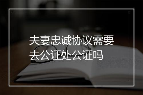 夫妻忠诚协议需要去公证处公证吗