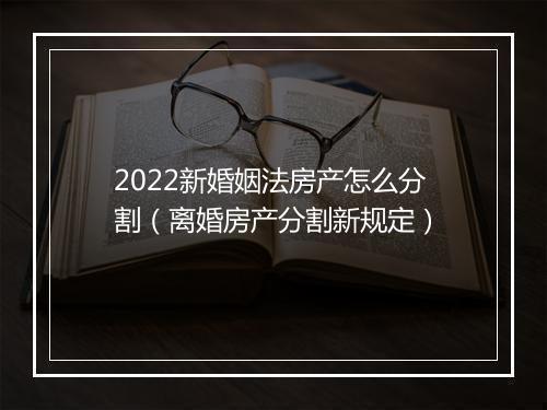 2022新婚姻法房产怎么分割（离婚房产分割新规定）