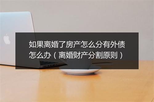 如果离婚了房产怎么分有外债怎么办（离婚财产分割原则）