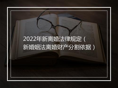 2022年新离婚法律规定（新婚姻法离婚财产分割依据）