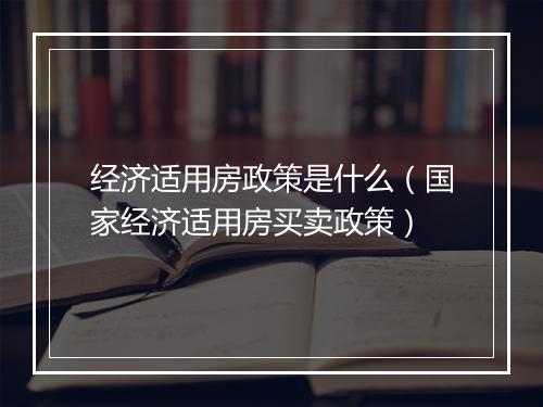 经济适用房政策是什么（国家经济适用房买卖政策）