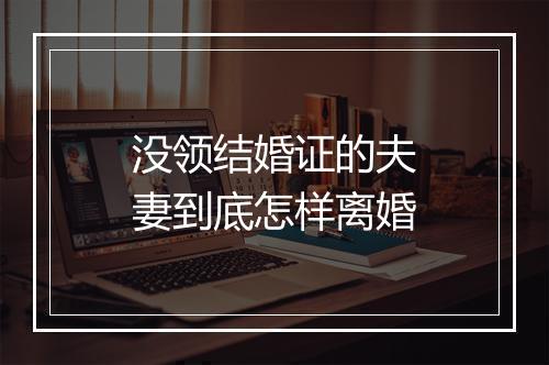 没领结婚证的夫妻到底怎样离婚