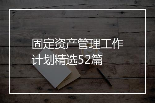 固定资产管理工作计划精选52篇