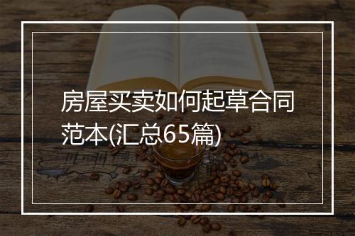 房屋买卖如何起草合同范本(汇总65篇)