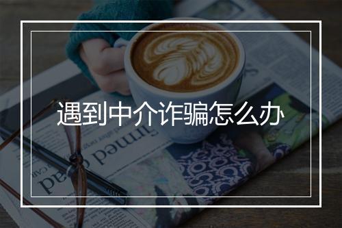 遇到中介诈骗怎么办