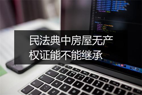 民法典中房屋无产权证能不能继承