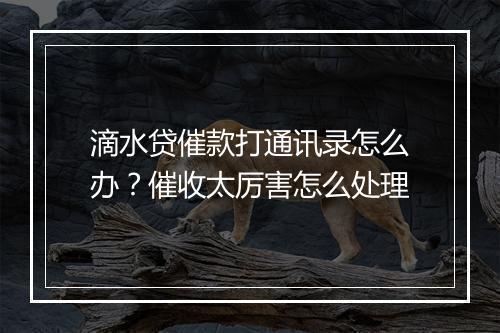 滴水贷催款打通讯录怎么办？催收太厉害怎么处理