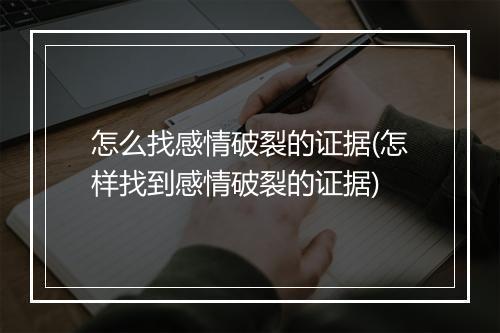 怎么找感情破裂的证据(怎样找到感情破裂的证据)