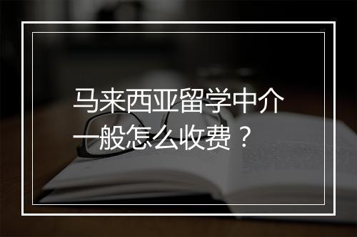 马来西亚留学中介一般怎么收费？