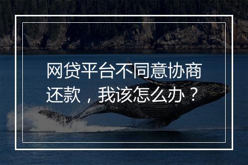 网贷平台不同意协商还款，我该怎么办？