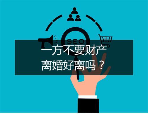 一方不要财产离婚好离吗？