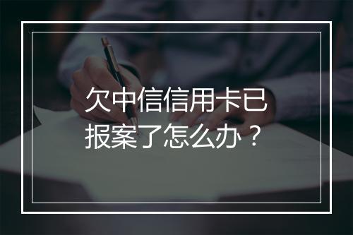 欠中信信用卡已报案了怎么办？