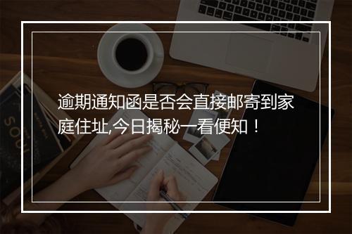 逾期通知函是否会直接邮寄到家庭住址,今日揭秘一看便知！