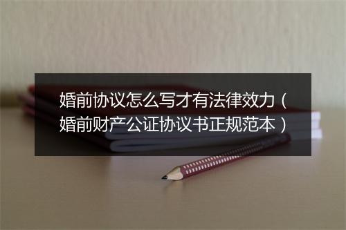 婚前协议怎么写才有法律效力（婚前财产公证协议书正规范本）