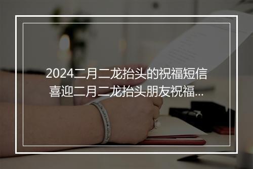 2024二月二龙抬头的祝福短信 喜迎二月二龙抬头朋友祝福词推荐合集8篇