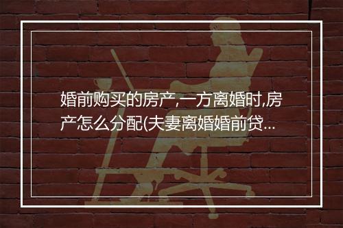 婚前购买的房产,一方离婚时,房产怎么分配(夫妻离婚婚前贷款房如何分配)