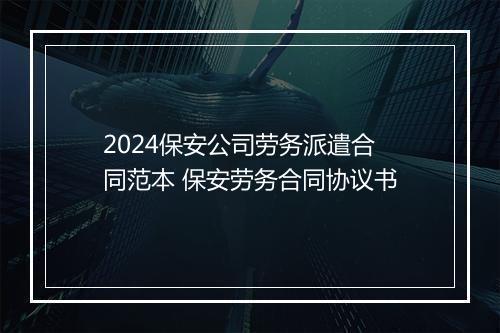 2024保安公司劳务派遣合同范本 保安劳务合同协议书