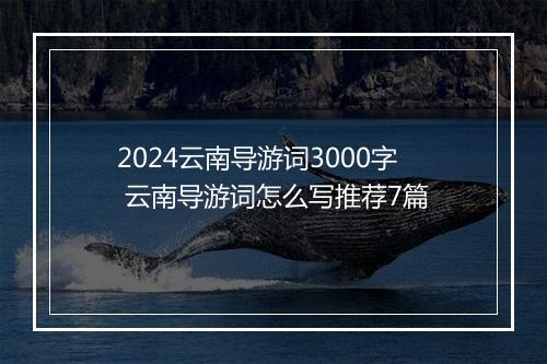 2024云南导游词3000字 云南导游词怎么写推荐7篇