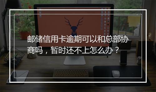 邮储信用卡逾期可以和总部协商吗，暂时还不上怎么办？