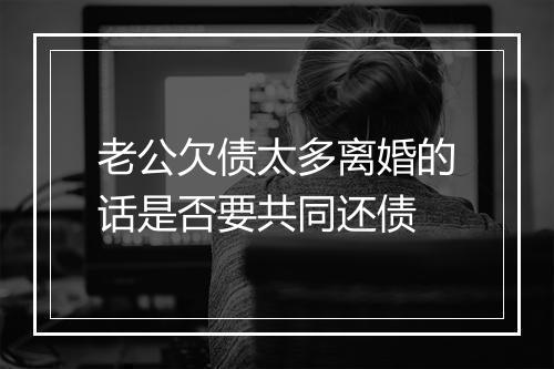 老公欠债太多离婚的话是否要共同还债